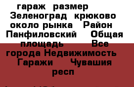 гараж, размер  6*4 , Зеленоград, крюково, около рынка › Район ­ Панфиловский  › Общая площадь ­ 24 - Все города Недвижимость » Гаражи   . Чувашия респ.